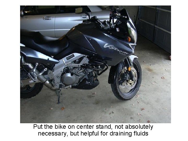 Put the bike on center stand, not absolutely necessary, but helpful for draining fluids