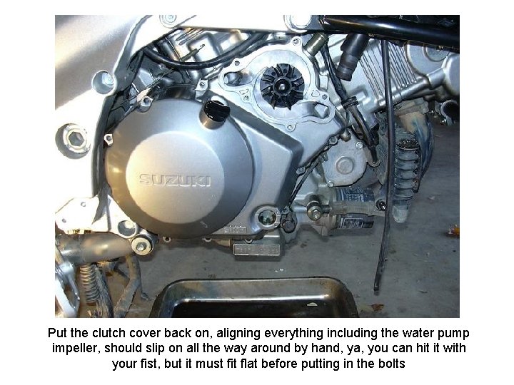 Put the clutch cover back on, aligning everything including the water pump impeller, should