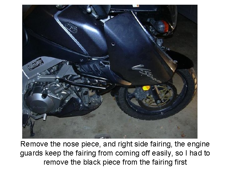 Remove the nose piece, and right side fairing, the engine guards keep the fairing