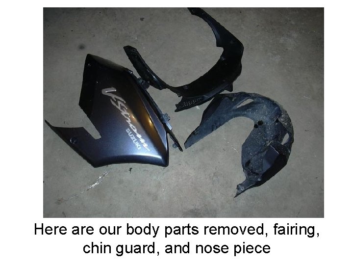 Here are our body parts removed, fairing, chin guard, and nose piece 