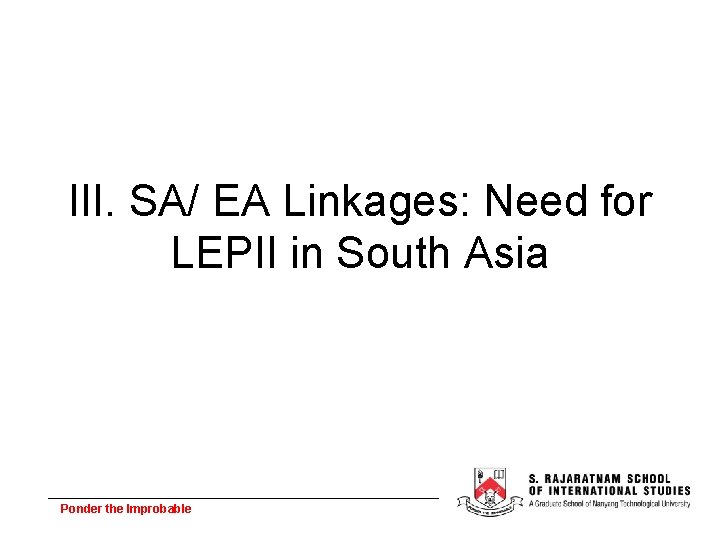 III. SA/ EA Linkages: Need for LEPII in South Asia Ponder the Improbable 
