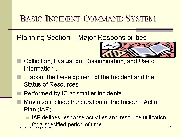 BASIC INCIDENT COMMAND SYSTEM Planning Section – Major Responsibilities n Collection, Evaluation, Dissemination, and