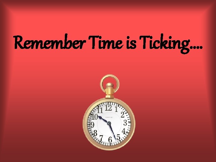 Remember Time is Ticking…. 