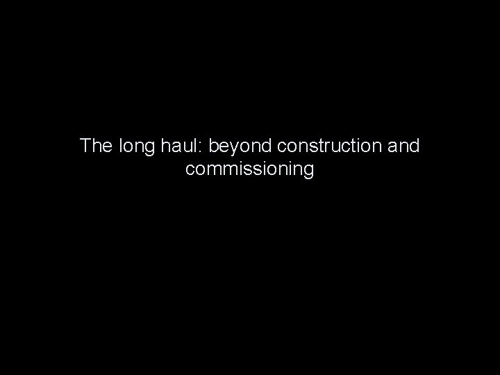 The long haul: beyond construction and commissioning 