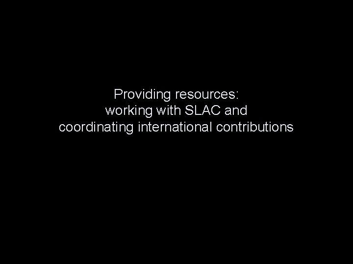 Providing resources: working with SLAC and coordinating international contributions 