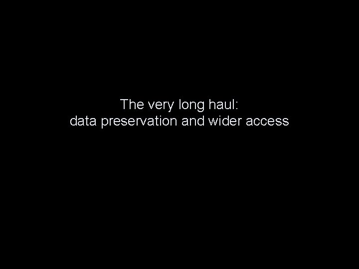 The very long haul: data preservation and wider access 