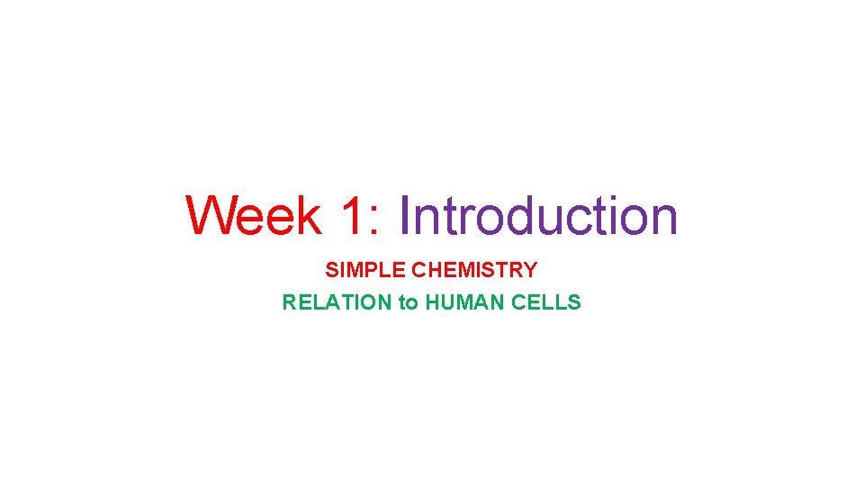 Week 1: Introduction SIMPLE CHEMISTRY RELATION to HUMAN CELLS 