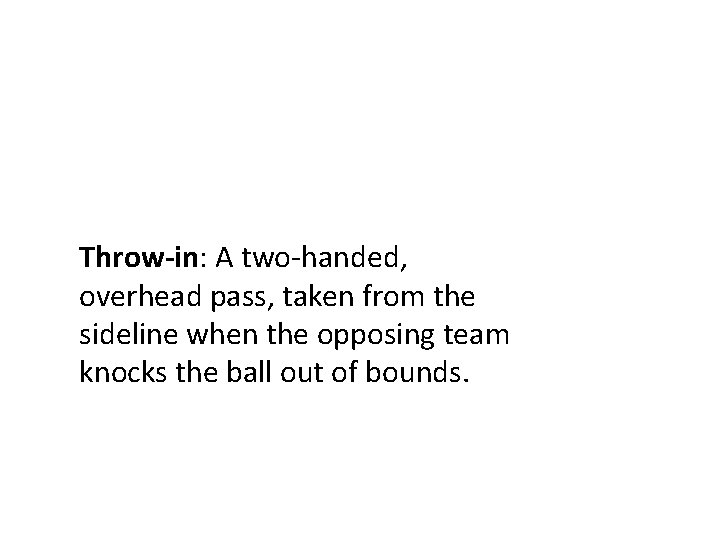 Throw-in: A two-handed, overhead pass, taken from the sideline when the opposing team knocks