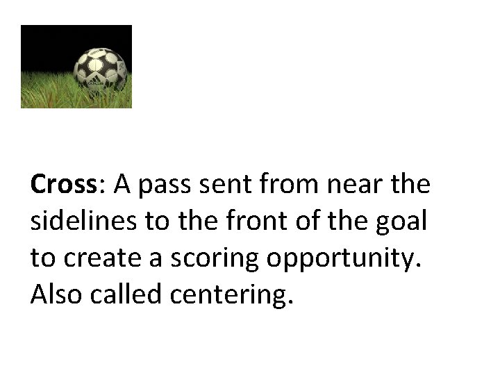 Cross: A pass sent from near the sidelines to the front of the goal