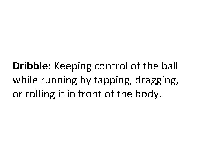 Dribble: Keeping control of the ball while running by tapping, dragging, or rolling it
