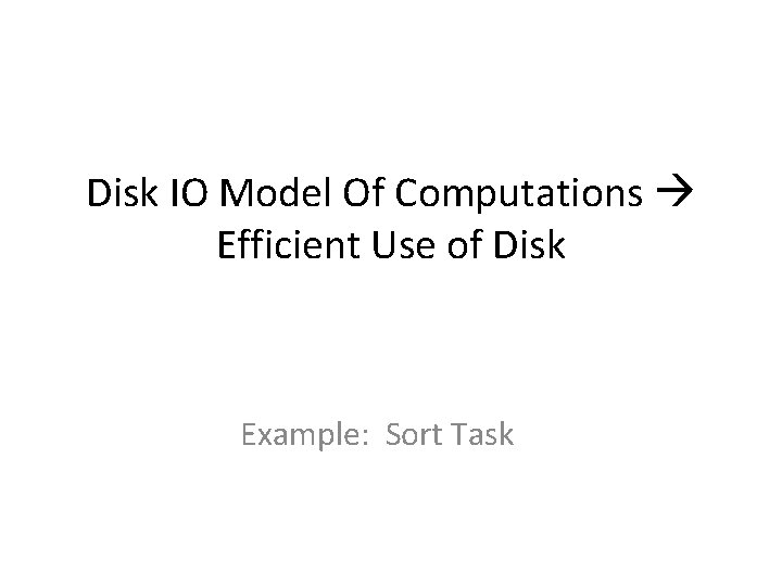 Disk IO Model Of Computations Efficient Use of Disk Example: Sort Task 