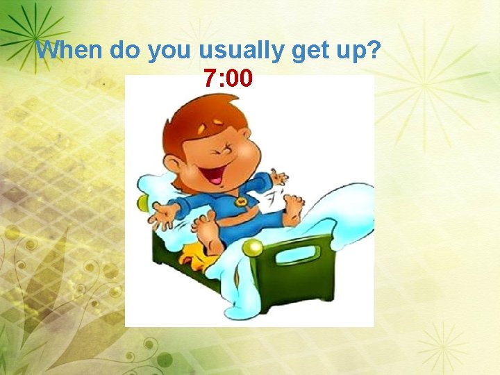 When do you usually get up? 7: 00 