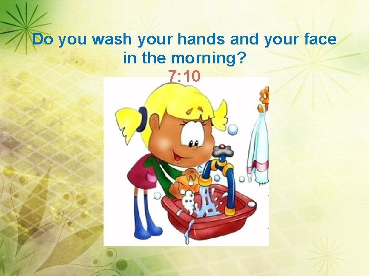 Do you wash your hands and your face in the morning? 7: 10 