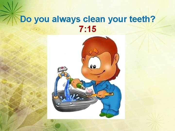 Do you always clean your teeth? 7: 15 