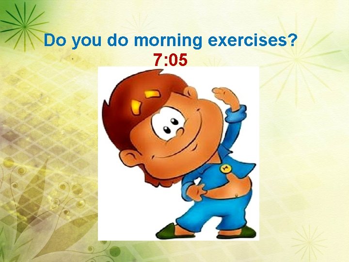 Do you do morning exercises? 7: 05 