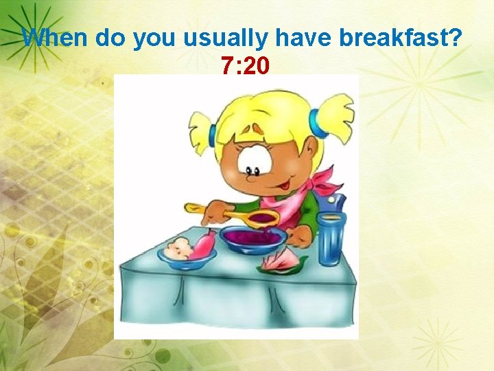 When do you usually have breakfast? 7: 20 