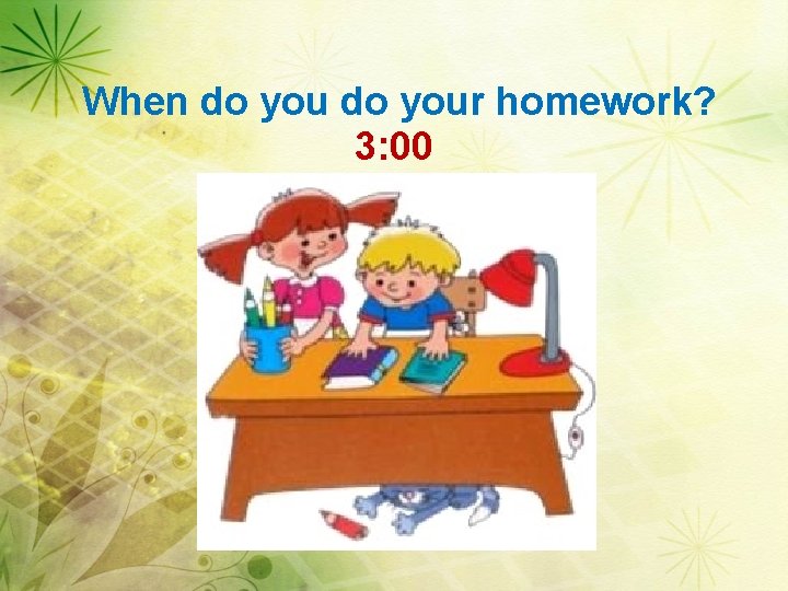 When do your homework? 3: 00 