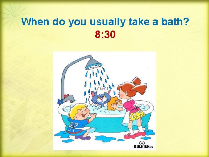 When do you usually take a bath? 8: 30 