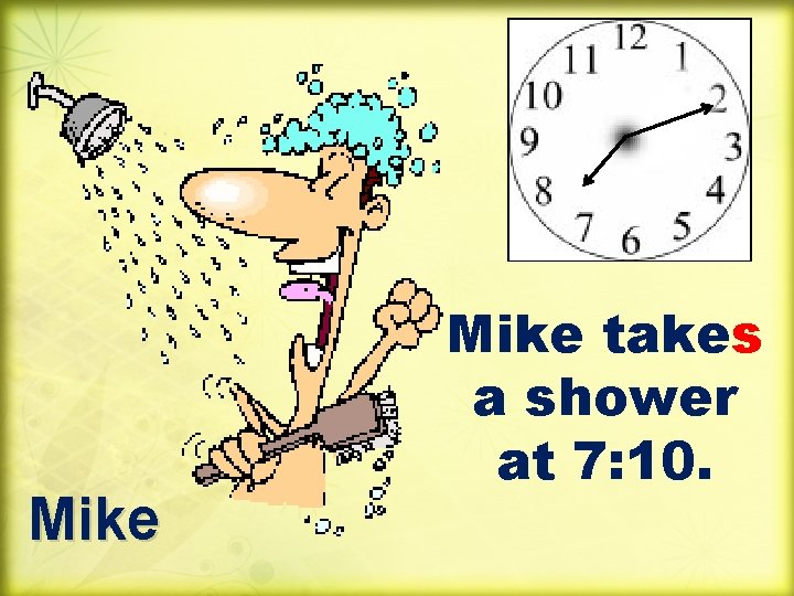 Mike takes a shower at 7: 10. 