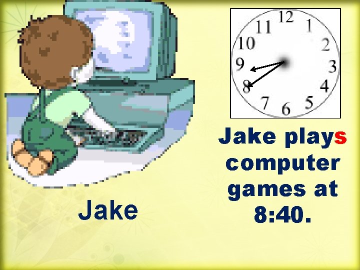 Jake plays computer games at 8: 40. 