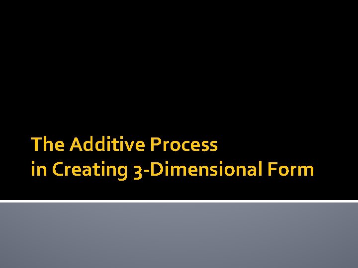 The Additive Process in Creating 3 -Dimensional Form 
