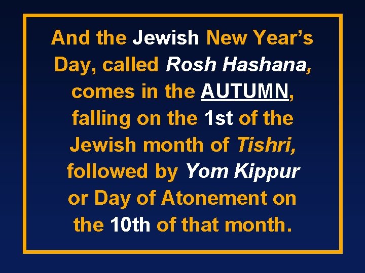 And the Jewish New Year’s Day, called Rosh Hashana, comes in the AUTUMN, falling