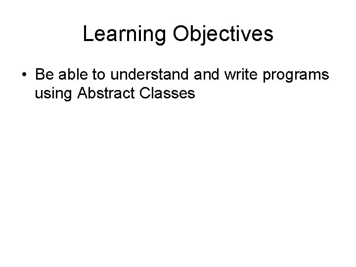 Learning Objectives • Be able to understand write programs using Abstract Classes Learning Objectives • Be able to understand write programs using Abstract Classes