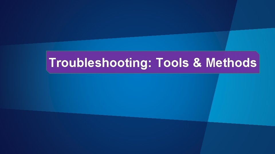 Troubleshooting: Tools & Methods Troubleshooting: Tools & Methods