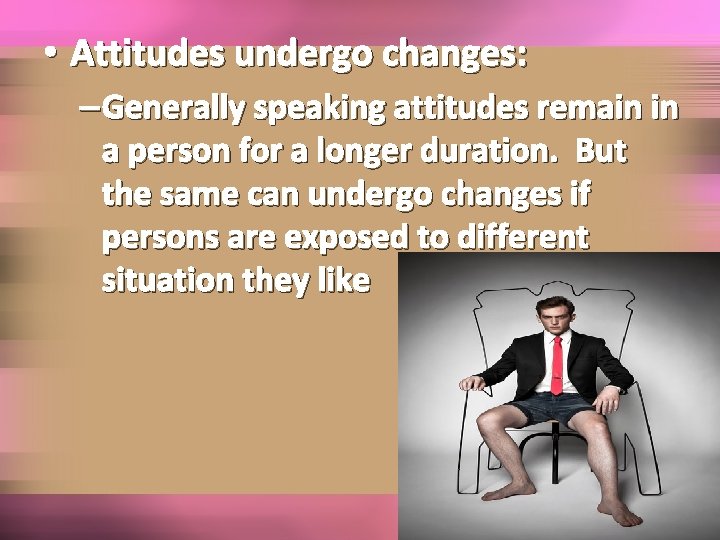  • Attitudes undergo changes: – Generally speaking attitudes remain in a person for