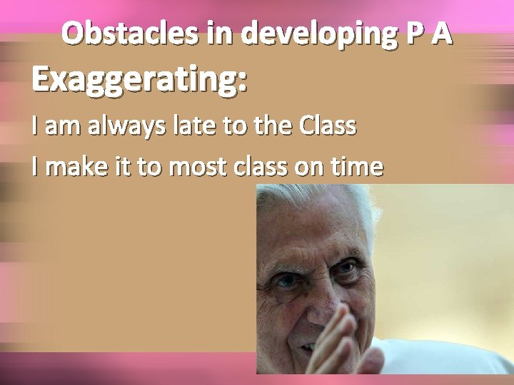 Obstacles in developing P A Exaggerating: I am always late to the Class I