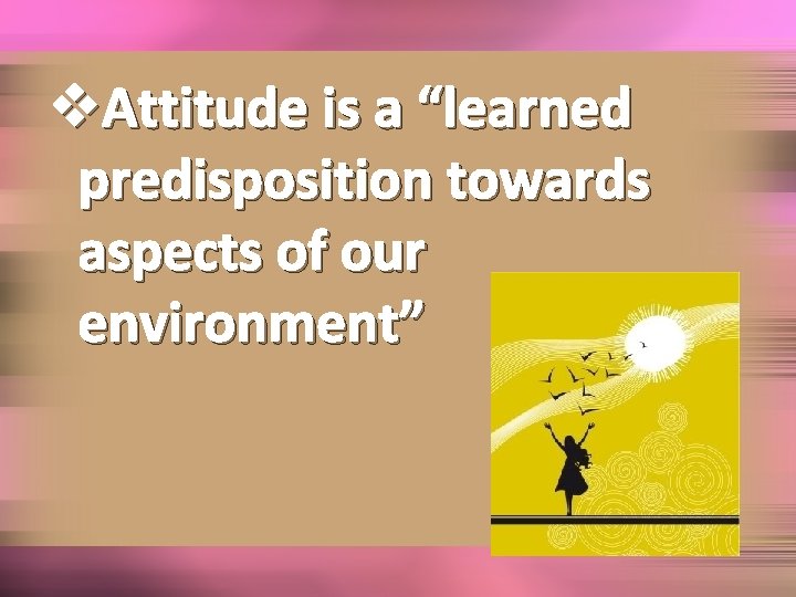 v. Attitude is a “learned predisposition towards aspects of our environment” 