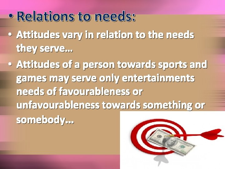  • Relations to needs: • Attitudes vary in relation to the needs they