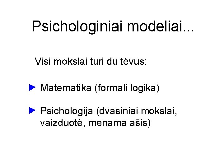 Psichologiniai modeliai. . . Visi mokslai turi du tėvus: Matematika (formali logika) Psichologija (dvasiniai