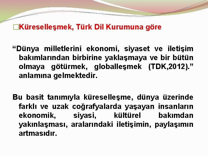 �Küreselleşmek, Türk Dil Kurumuna göre “Dünya milletlerini ekonomi, siyaset ve iletişim bakımlarından birbirine yaklaşmaya