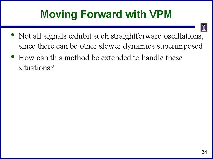 Moving Forward with VPM • • Not all signals exhibit such straightforward oscillations, since