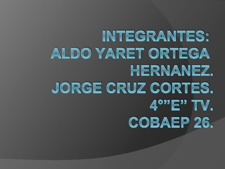 INTEGRANTES: ALDO YARET ORTEGA HERNANEZ. JORGE CRUZ CORTES. 4°”E” TV. COBAEP 26. 