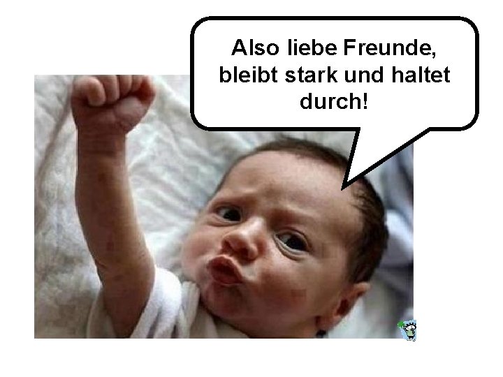 Also liebe Freunde, bleibt stark und haltet durch! 