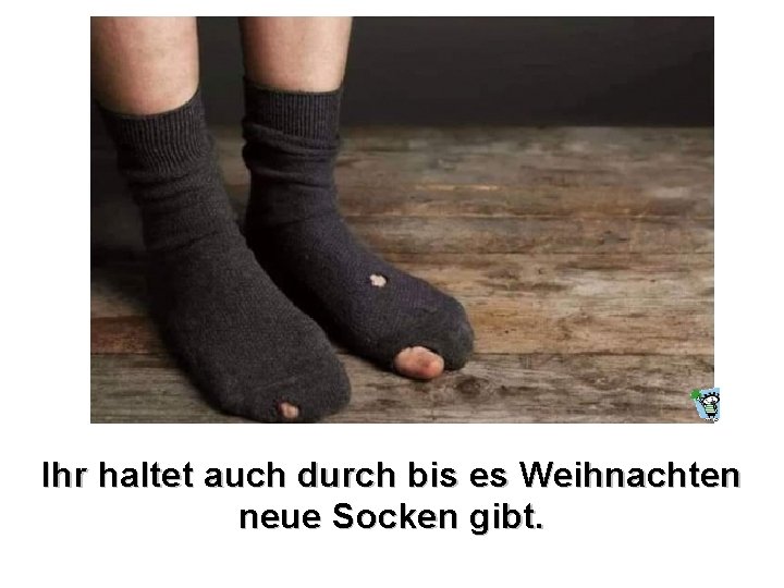 Ihr haltet auch durch bis es Weihnachten neue Socken gibt. 
