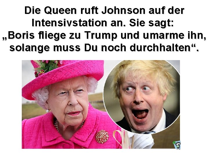 Die Queen ruft Johnson auf der Intensivstation an. Sie sagt: „Boris fliege zu Trump