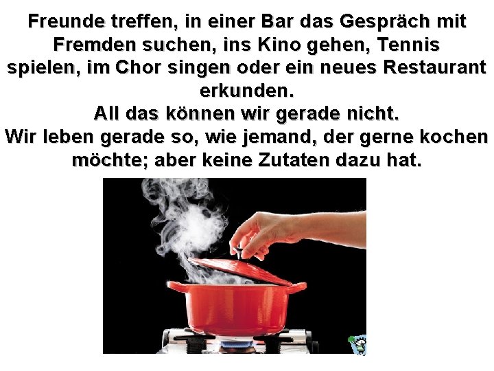 Freunde treffen, in einer Bar das Gespräch mit Fremden suchen, ins Kino gehen, Tennis