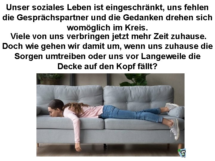 Unser soziales Leben ist eingeschränkt, uns fehlen die Gesprächspartner und die Gedanken drehen sich