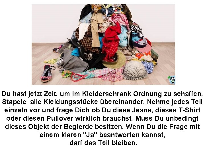 Du hast jetzt Zeit, um im Kleiderschrank Ordnung zu schaffen. Stapele alle Kleidungsstücke übereinander.