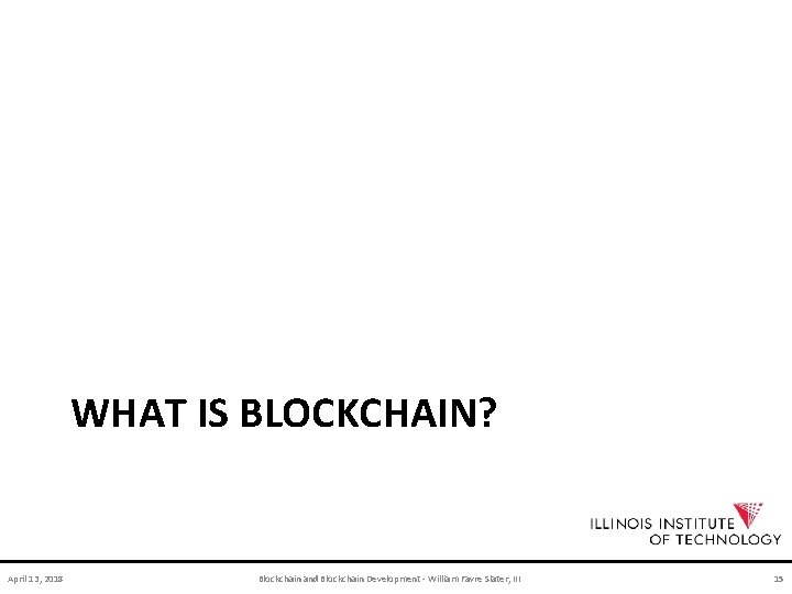 WHAT IS BLOCKCHAIN? April 13, 2018 Blockchain and Blockchain Development - William Favre Slater,