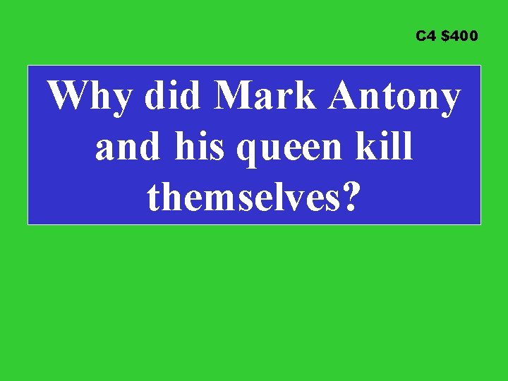 C 4 $400 Why did Mark Antony and his queen kill themselves? 