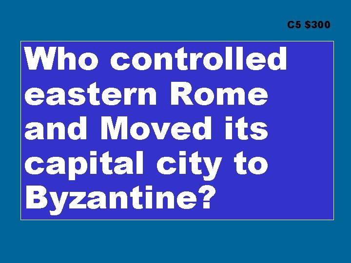 C 5 $300 Who controlled eastern Rome and Moved its capital city to Byzantine?
