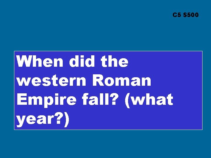 C 5 $500 When did the western Roman Empire fall? (what year? ) 