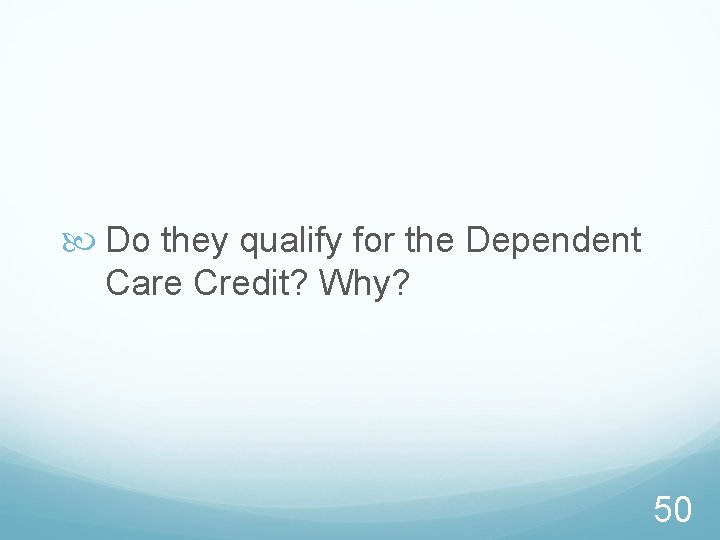  Do they qualify for the Dependent Care Credit? Why? 50 