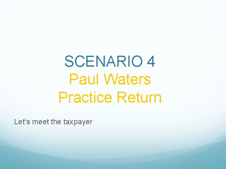SCENARIO 4 Paul Waters Practice Return Let’s meet the taxpayer 