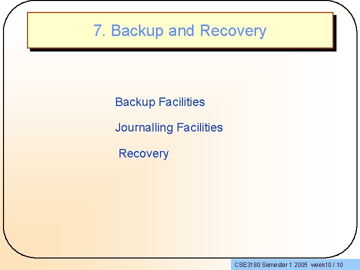 7. Backup and Recovery Backup Facilities Journalling Facilities Recovery CSE 3180 Semester 1 2005