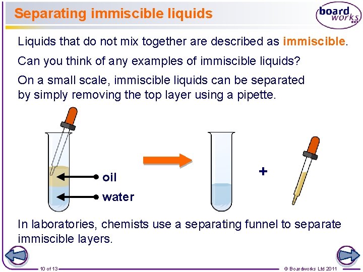 Separating immiscible liquids Liquids that do not mix together are described as immiscible. Can